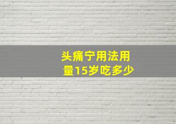 头痛宁用法用量15岁吃多少