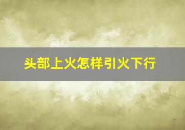 头部上火怎样引火下行