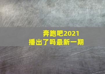 奔跑吧2021播出了吗最新一期