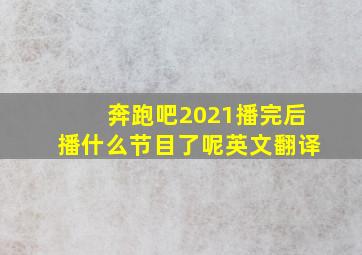 奔跑吧2021播完后播什么节目了呢英文翻译