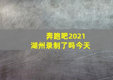 奔跑吧2021湖州录制了吗今天