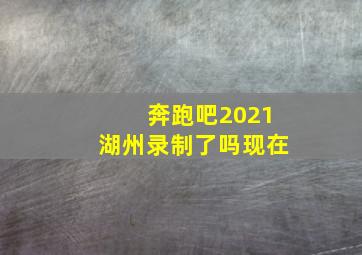 奔跑吧2021湖州录制了吗现在