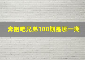 奔跑吧兄弟100期是哪一期