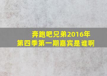 奔跑吧兄弟2016年第四季第一期嘉宾是谁啊