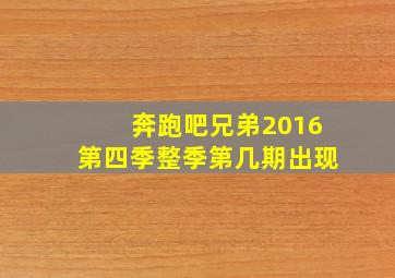 奔跑吧兄弟2016第四季整季第几期出现