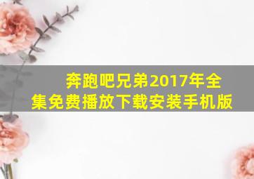 奔跑吧兄弟2017年全集免费播放下载安装手机版