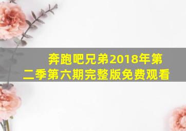 奔跑吧兄弟2018年第二季第六期完整版免费观看