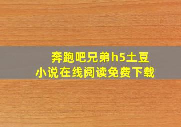 奔跑吧兄弟h5土豆小说在线阅读免费下载