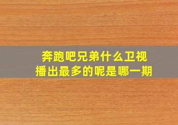 奔跑吧兄弟什么卫视播出最多的呢是哪一期