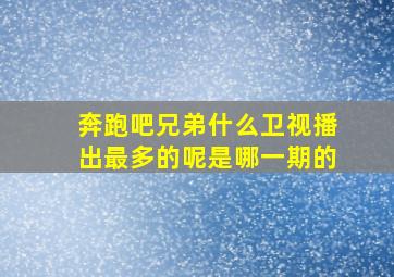 奔跑吧兄弟什么卫视播出最多的呢是哪一期的