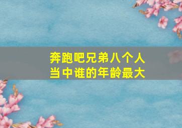 奔跑吧兄弟八个人当中谁的年龄最大