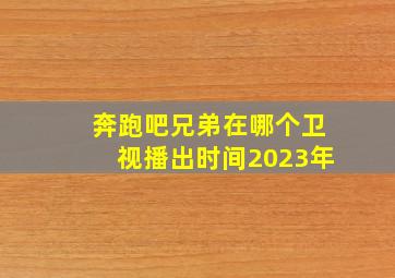 奔跑吧兄弟在哪个卫视播出时间2023年