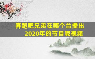 奔跑吧兄弟在哪个台播出2020年的节目呢视频