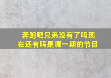 奔跑吧兄弟没有了吗现在还有吗是哪一期的节目