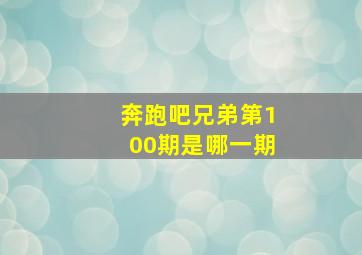 奔跑吧兄弟第100期是哪一期