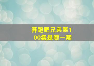 奔跑吧兄弟第100集是哪一期