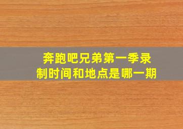 奔跑吧兄弟第一季录制时间和地点是哪一期