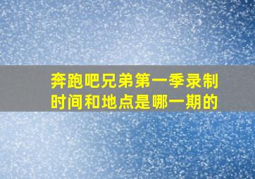 奔跑吧兄弟第一季录制时间和地点是哪一期的