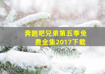 奔跑吧兄弟第五季免费全集2017下载