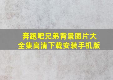 奔跑吧兄弟背景图片大全集高清下载安装手机版