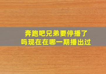 奔跑吧兄弟要停播了吗现在在哪一期播出过