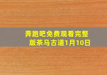 奔跑吧免费观看完整版茶马古道1月10日