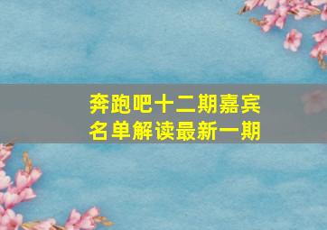 奔跑吧十二期嘉宾名单解读最新一期