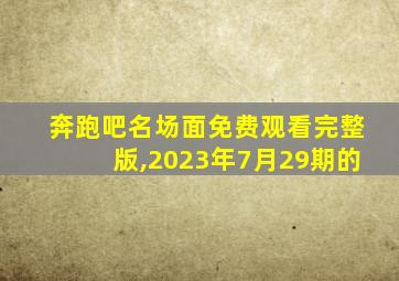 奔跑吧名场面免费观看完整版,2023年7月29期的