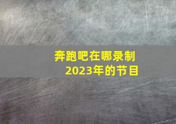 奔跑吧在哪录制2023年的节目