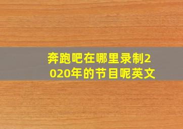 奔跑吧在哪里录制2020年的节目呢英文