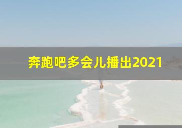 奔跑吧多会儿播出2021