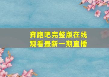 奔跑吧完整版在线观看最新一期直播