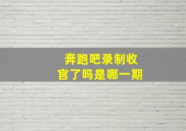 奔跑吧录制收官了吗是哪一期