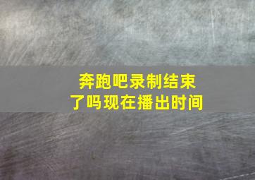 奔跑吧录制结束了吗现在播出时间