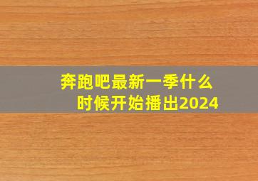 奔跑吧最新一季什么时候开始播出2024