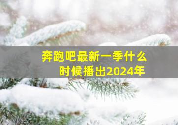 奔跑吧最新一季什么时候播出2024年