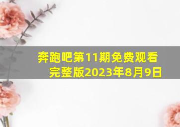 奔跑吧第11期免费观看完整版2023年8月9日