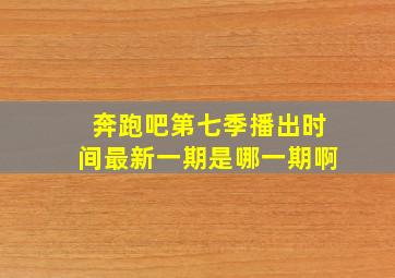 奔跑吧第七季播出时间最新一期是哪一期啊