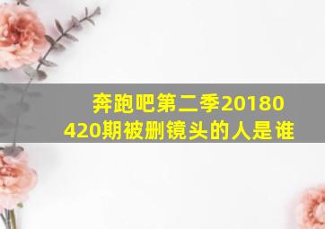 奔跑吧第二季20180420期被删镜头的人是谁