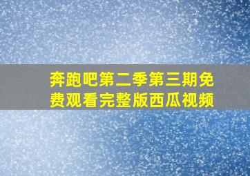 奔跑吧第二季第三期免费观看完整版西瓜视频