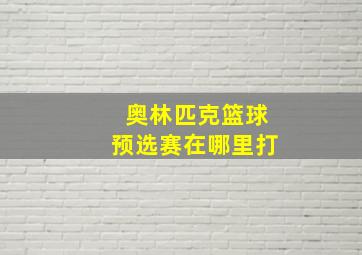 奥林匹克篮球预选赛在哪里打