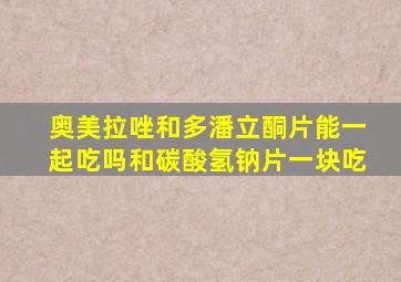 奥美拉唑和多潘立酮片能一起吃吗和碳酸氢钠片一块吃