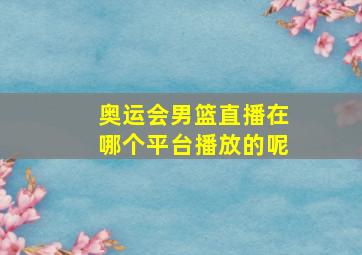 奥运会男篮直播在哪个平台播放的呢