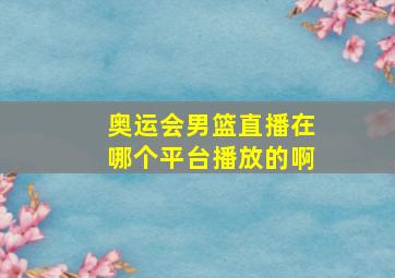 奥运会男篮直播在哪个平台播放的啊