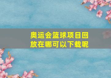 奥运会篮球项目回放在哪可以下载呢