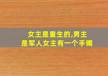 女主是重生的,男主是军人女主有一个手镯