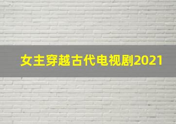 女主穿越古代电视剧2021