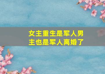 女主重生是军人男主也是军人离婚了