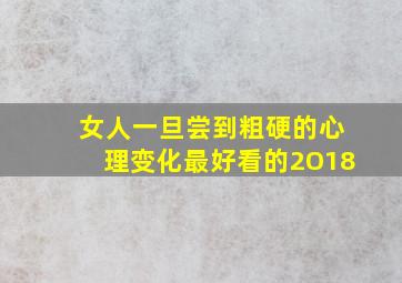 女人一旦尝到粗硬的心理变化最好看的2O18