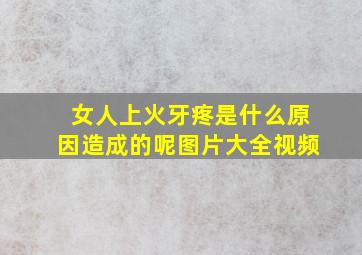 女人上火牙疼是什么原因造成的呢图片大全视频